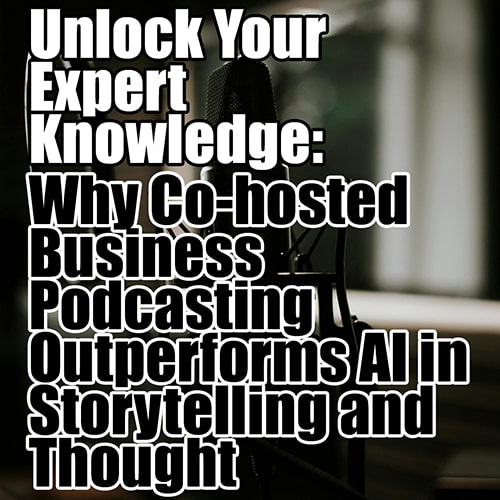 Unlock Your Expert Knowledge Why Co hosted Business Podcasting Outperforms AI in Storytelling and Thought Leadership v3 min
