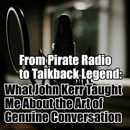From Pirate Radio to Talkback Legend What John Kerr Taught Me About the Art of Genuine Conversation v2